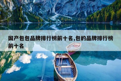 国产包包品牌排行榜前十名,包的品牌排行榜前十名