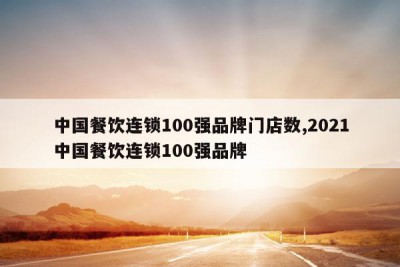 中国餐饮连锁100强品牌门店数,2021中国餐饮连锁100强品牌