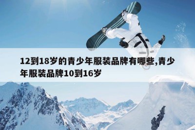12到18岁的青少年服装品牌有哪些,青少年服装品牌10到16岁