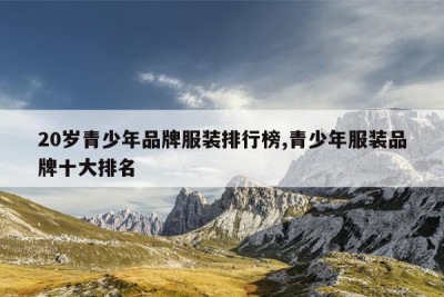 20岁青少年品牌服装排行榜,青少年服装品牌十大排名