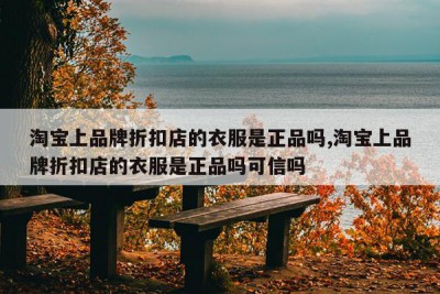 淘宝上品牌折扣店的衣服是正品吗,淘宝上品牌折扣店的衣服是正品吗可信吗
