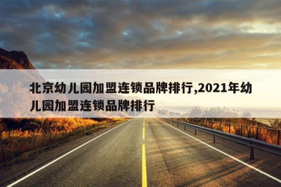 北京幼儿园加盟连锁品牌排行,2021年幼儿园加盟连锁品牌排行