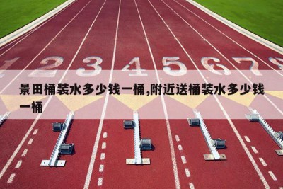 景田桶装水多少钱一桶,附近送桶装水多少钱一桶