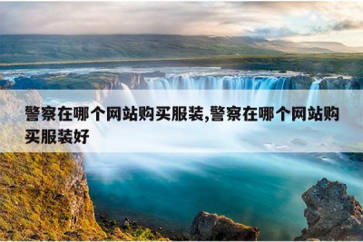 警察在哪个网站购买服装,警察在哪个网站购买服装好