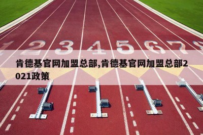 肯德基官网加盟总部,肯德基官网加盟总部2021政策