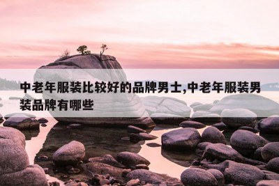中老年服装比较好的品牌男士,中老年服装男装品牌有哪些