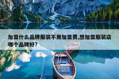加盟什么品牌服装不用加盟费,想加盟服装店哪个品牌好?