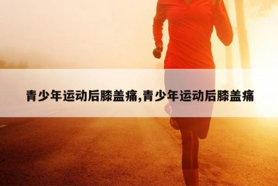 青少年运动后膝盖痛,青少年运动后膝盖痛