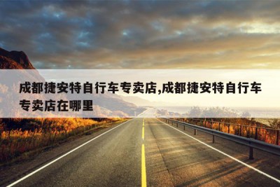 成都捷安特自行车专卖店,成都捷安特自行车专卖店在哪里