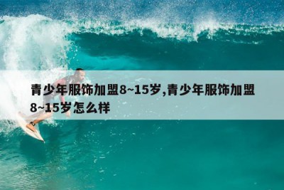 青少年服饰加盟8~15岁,青少年服饰加盟8~15岁怎么样