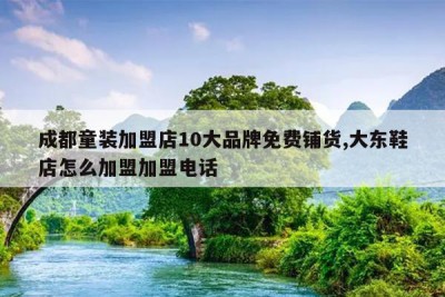 成都童装加盟店10大品牌免费铺货,大东鞋店怎么加盟加盟电话