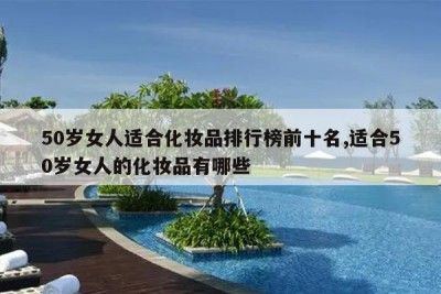 50岁女人适合化妆品排行榜前十名,适合50岁女人的化妆品有哪些