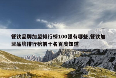餐饮品牌加盟排行榜100强有哪些,餐饮加盟品牌排行榜前十名百度知道