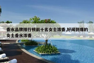 香水品牌排行榜前十名女士浓香,好闻到爆的女士香水浓香