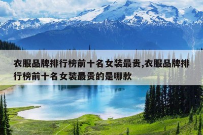 衣服品牌排行榜前十名女装最贵,衣服品牌排行榜前十名女装最贵的是哪款