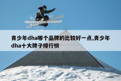 青少年dha哪个品牌的比较好一点,青少年dha十大牌子排行榜