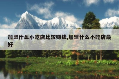 加盟什么小吃店比较赚钱,加盟什么小吃店最好
