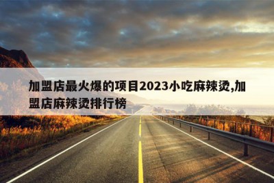 加盟店最火爆的项目2023小吃麻辣烫,加盟店麻辣烫排行榜