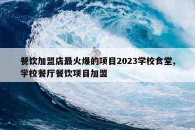 餐饮加盟店最火爆的项目2023学校食堂,学校餐厅餐饮项目加盟