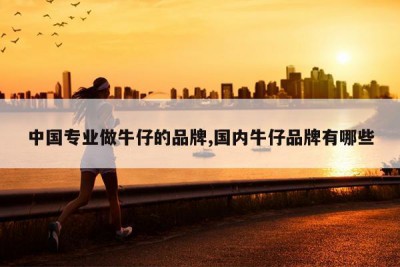 中国专业做牛仔的品牌,国内牛仔品牌有哪些