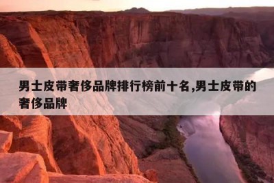 男士皮带奢侈品牌排行榜前十名,男士皮带的奢侈品牌