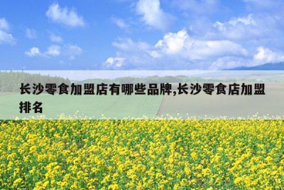 长沙零食加盟店有哪些品牌,长沙零食店加盟排名