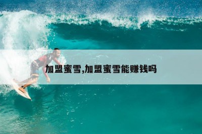 加盟蜜雪,加盟蜜雪能赚钱吗