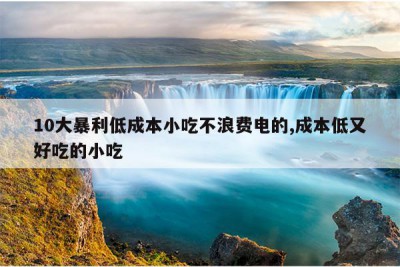 10大暴利低成本小吃不浪费电的,成本低又好吃的小吃