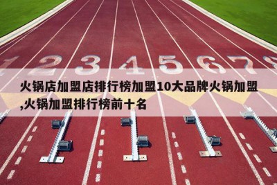 火锅店加盟店排行榜加盟10大品牌火锅加盟,火锅加盟排行榜前十名