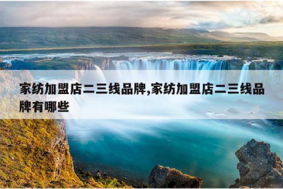 家纺加盟店二三线品牌,家纺加盟店二三线品牌有哪些