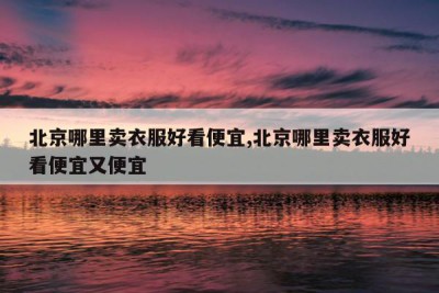 北京哪里卖衣服好看便宜,北京哪里卖衣服好看便宜又便宜
