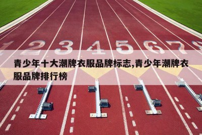 青少年十大潮牌衣服品牌标志,青少年潮牌衣服品牌排行榜