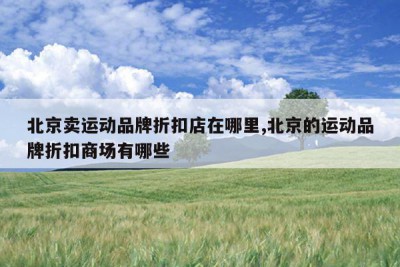 北京卖运动品牌折扣店在哪里,北京的运动品牌折扣商场有哪些