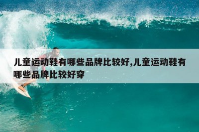 儿童运动鞋有哪些品牌比较好,儿童运动鞋有哪些品牌比较好穿
