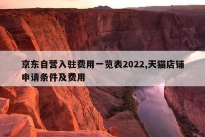 京东自营入驻费用一览表2022,天猫店铺申请条件及费用