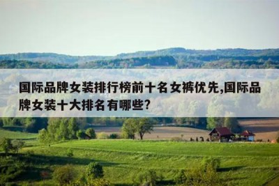 国际品牌女装排行榜前十名女裤优先,国际品牌女装十大排名有哪些?