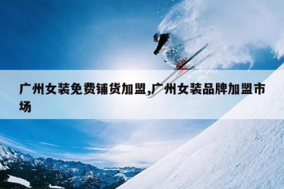 广州女装免费铺货加盟,广州女装品牌加盟市场