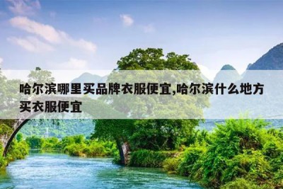 哈尔滨哪里买品牌衣服便宜,哈尔滨什么地方买衣服便宜