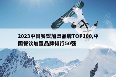 2023中国餐饮加盟品牌TOP100,中国餐饮加盟品牌排行50强