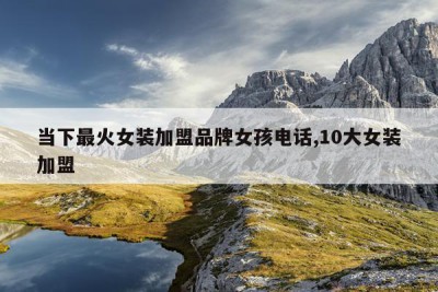 当下最火女装加盟品牌女孩电话,10大女装加盟