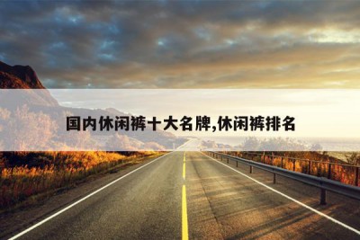 国内休闲裤十大名牌,休闲裤排名