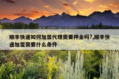 顺丰快递如何加盟代理需要押金吗?,顺丰快递加盟需要什么条件