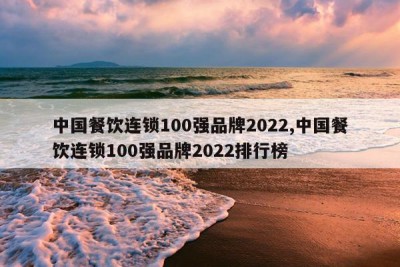 中国餐饮连锁100强品牌2022,中国餐饮连锁100强品牌2022排行榜