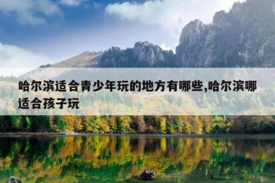 哈尔滨适合青少年玩的地方有哪些,哈尔滨哪适合孩子玩