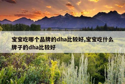 宝宝吃哪个品牌的dha比较好,宝宝吃什么牌子的dha比较好