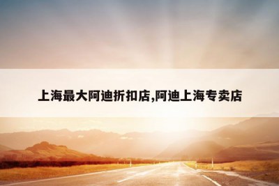 上海最大阿迪折扣店,阿迪上海专卖店