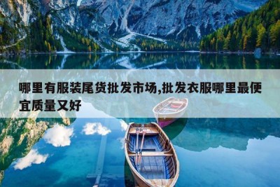 哪里有服装尾货批发市场,批发衣服哪里最便宜质量又好