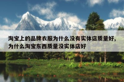 淘宝上的品牌衣服为什么没有实体店质量好,为什么淘宝东西质量没实体店好