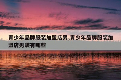 青少年品牌服装加盟店男,青少年品牌服装加盟店男装有哪些