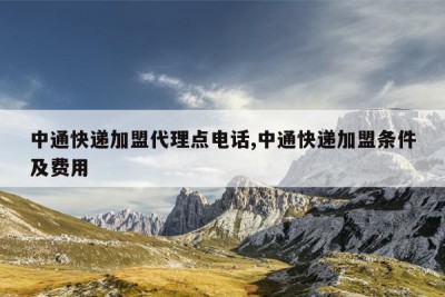 中通快递加盟代理点电话,中通快递加盟条件及费用